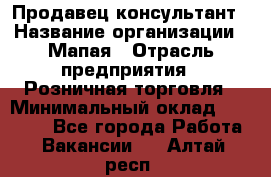 Продавец-консультант › Название организации ­ Мапая › Отрасль предприятия ­ Розничная торговля › Минимальный оклад ­ 24 000 - Все города Работа » Вакансии   . Алтай респ.